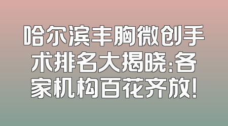 哈尔滨丰胸微创手术排名大揭晓：各家机构百花齐放！