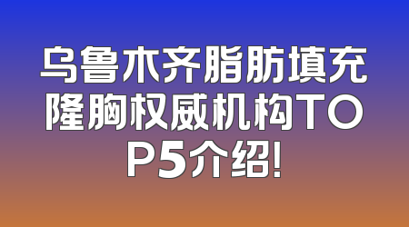 乌鲁木齐脂肪填充隆胸权威机构TOP5介绍！