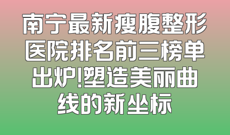 南宁最新瘦腹整形医院排名前三榜单出炉！塑造美丽曲线的新坐标
