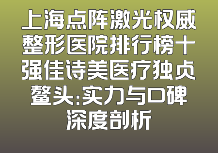 上海点阵激光权威整形医院排行榜十强佳诗美医疗独占鳌头：实力与口碑深度剖析