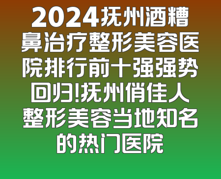 2024抚州酒糟鼻治疗整形美容医院排行前十强强势回归！抚州俏佳人整形美容当地知名的热门医院