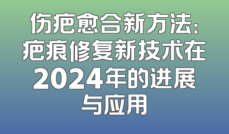 伤疤愈合新方法：疤痕修复新技术在2024年的进展与应用