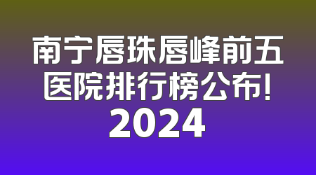 南宁唇珠唇峰前五医院排行榜公布!2024