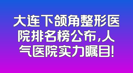 大连下颌角整形医院排名榜公布，人气医院实力瞩目！