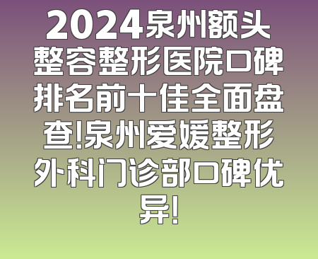 2024泉州额头整容整形医院口碑排名前十佳全面盘查！泉州爱媛整形外科门诊部口碑优异！
