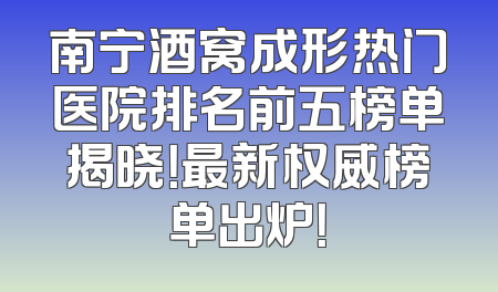 南宁酒窝成形热门医院排名前五榜单揭晓！最新权威榜单出炉！
