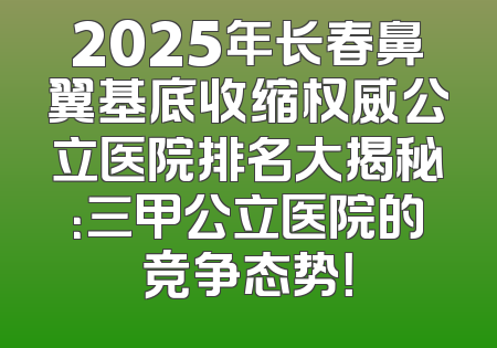 2025年长春鼻翼基底收缩权威公立医院排名大揭秘：三甲公立医院的竞争态势！