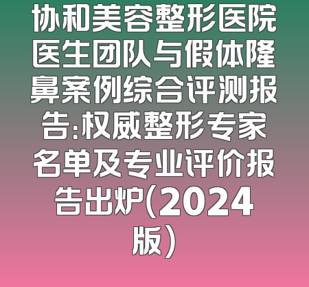 协和美容整形医院医生团队与假体隆鼻案例综合评测报告：权威整形专家名单及专业评价报告出炉（2024版）
