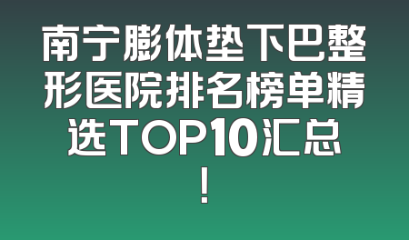 南宁膨体垫下巴整形医院排名榜单精选TOP10汇总！