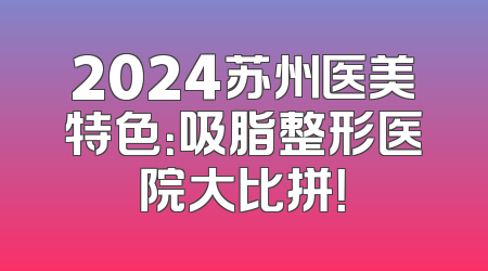 2024苏州医美特色：吸脂整形医院大比拼！