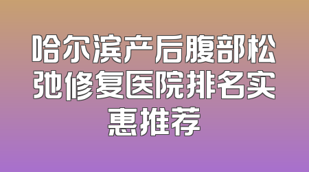 哈尔滨产后腹部松弛修复医院排名实惠推荐