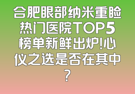 合肥眼部纳米重睑热门医院TOP5榜单新鲜出炉！心仪之选是否在其中？