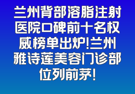兰州背部溶脂注射医院口碑前十名权威榜单出炉！兰州雅诗莲美容门诊部位列前茅！