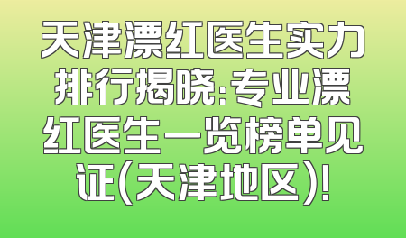 天津漂红医生实力排行揭晓：专业漂红医生一览榜单见证（天津地区）！