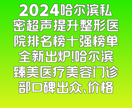 2024哈尔滨私密超声提升整形医院排名榜十强榜单全新出炉！哈尔滨臻美医疗美容门诊部口碑出众、价格