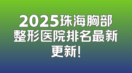 2025珠海胸部整形医院排名最新更新！