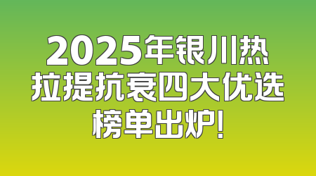 2025年银川热拉提抗衰四大优选榜单出炉！