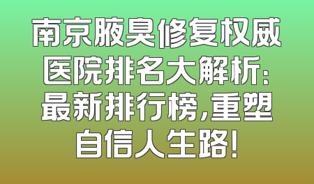 南京腋臭修复权威医院排名大解析：最新排行榜，重塑自信人生路！