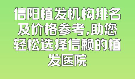 信阳植发机构排名及价格参考，助您轻松选择信赖的植发医院