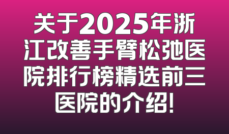 关于2025年浙江改善手臂松弛医院排行榜精选前三医院的介绍！