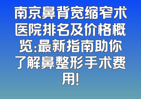 南京鼻背宽缩窄术医院排名及价格概览：最新指南助你了解鼻整形手术费用！