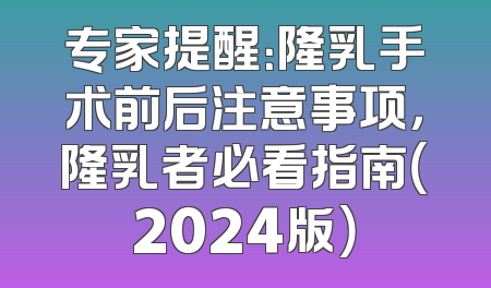 专家提醒：隆乳手术前后注意事项，隆乳者必看指南（2024版）