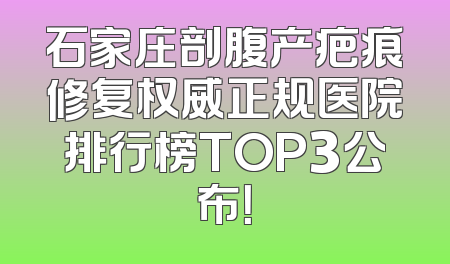 石家庄剖腹产疤痕修复权威正规医院排行榜TOP3公布！