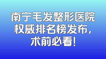 南宁毛发整形医院权威排名榜发布，术前必看！