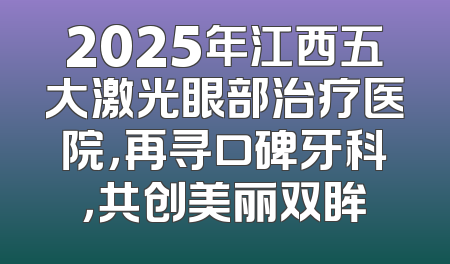2025年江西五大激光眼部治疗医院，再寻口碑牙科，共创美丽双眸