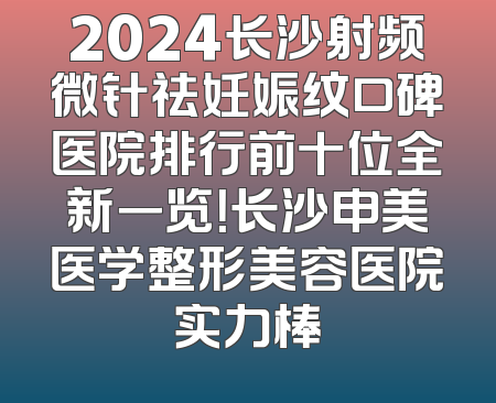 2024长沙射频微针祛妊娠纹口碑医院排行前十位全新一览！长沙申美医学整形美容医院实力棒