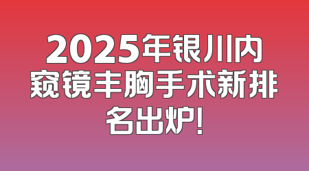 2025年银川内窥镜丰胸手术新排名出炉！