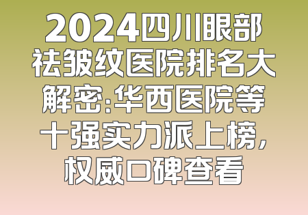2024四川眼部祛皱纹医院排名大解密：华西医院等十强实力派上榜，权威口碑查看