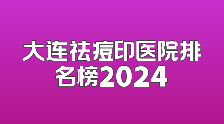 大连祛痘印医院排名榜2024