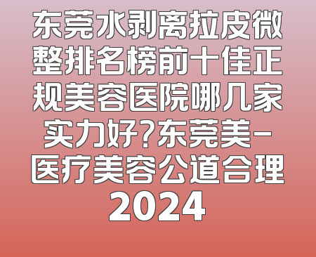 东莞水剥离拉皮微整排名榜前十佳正规美容医院哪几家实力好？东莞美-医疗美容公道合理2024