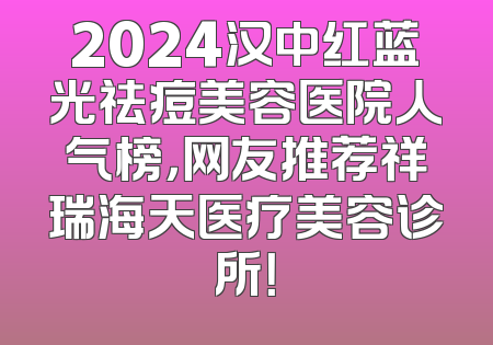 2024汉中红蓝光祛痘美容医院人气榜，网友推荐祥瑞海天医疗美容诊所！