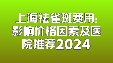 上海祛雀斑费用：影响价格因素及医院推荐2024