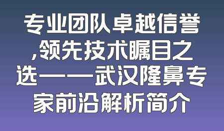 专业团队卓越信誉，领先技术瞩目之选——武汉隆鼻专家前沿解析简介