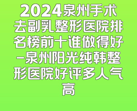 2024泉州手术去副乳整形医院排名榜前十谁做得好-泉州阳光纯韩整形医院好评多人气高