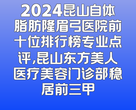 2024昆山自体脂肪隆眉弓医院前十位排行榜专业点评，昆山东方美人医疗美容门诊部稳居前三甲
