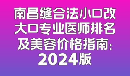 南昌缝合法小口改大口专业医师排名及美容价格指南：2024版
