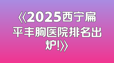 《2025西宁扁平丰胸医院排名出炉！》