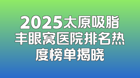 2025太原吸脂丰眼窝医院排名热度榜单揭晓