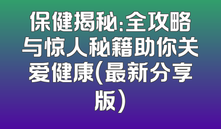 保健揭秘：全攻略与惊人秘籍助你关爱健康（最新分享版）