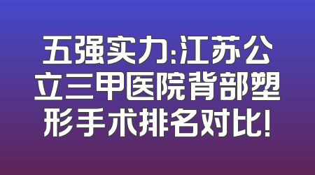 五强实力：江苏公立三甲医院背部塑形手术排名对比!