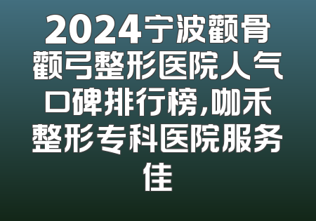 2024宁波颧骨颧弓整形医院人气口碑排行榜，咖禾整形专科医院服务佳