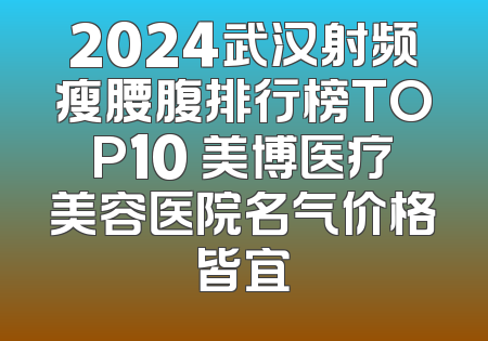 2024武汉射频瘦腰腹排行榜TOP10 美博医疗美容医院名气价格皆宜