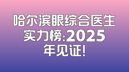 哈尔滨眼综合医生实力榜：2025年见证！