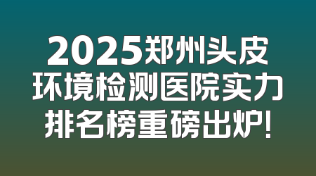 2025郑州头皮环境检测医院实力排名榜重磅出炉！