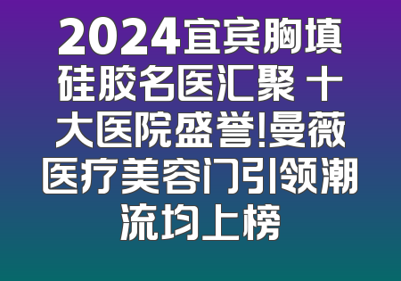 2024宜宾胸填硅胶名医汇聚 十大医院盛誉！曼薇医疗美容门引领潮流均上榜