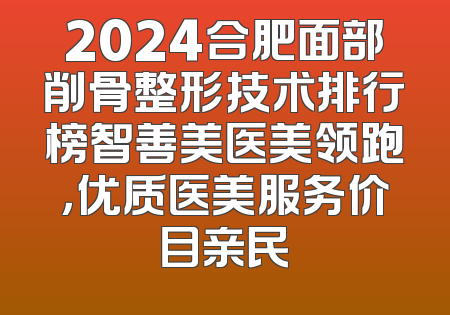 2024合肥面部削骨整形技术排行榜智善美医美领跑，优质医美服务价目亲民